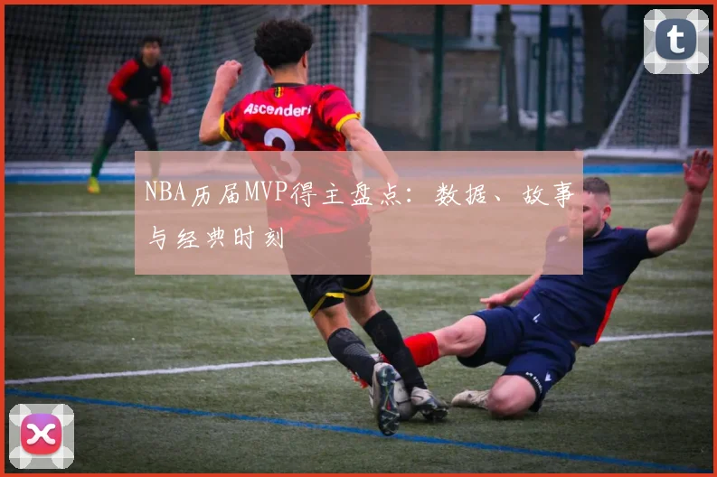 NBA历届MVP得主盘点：数据、故事与经典时刻