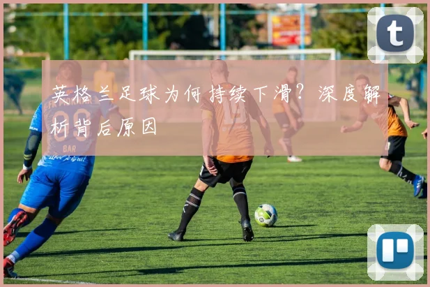 英格兰足球为何持续下滑？深度解析背后原因