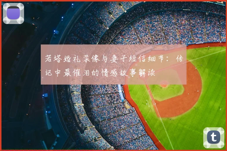 若塔婚礼录像与妻子短信细节：传记中最催泪的情感故事解读