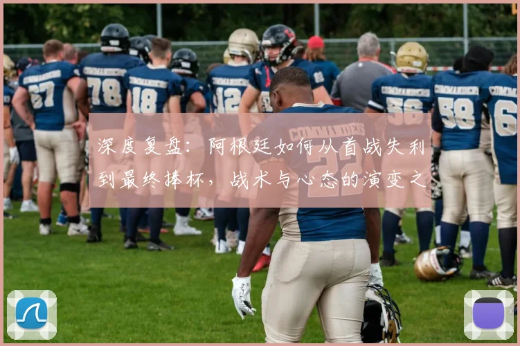 深度复盘：阿根廷如何从首战失利到最终捧杯，战术与心态的演变之路
