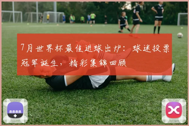 7月世界杯最佳进球出炉：球迷投票冠军诞生，精彩集锦回顾