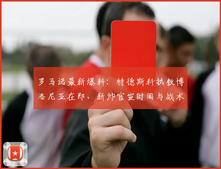 罗马诺最新爆料：特德斯科执教博洛尼亚在即，新帅官宣时间与战术优势解析