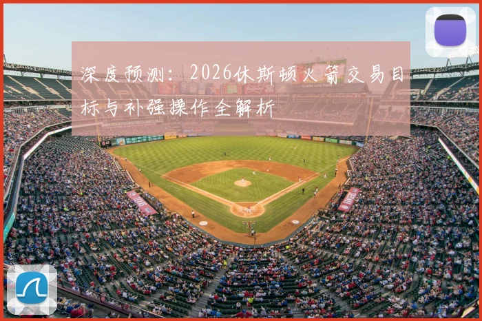 深度预测:2026休斯顿火箭交易目标与补强操作全解析