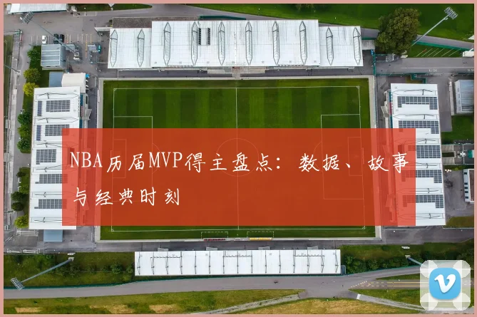 NBA历届MVP得主盘点：数据、故事与经典时刻