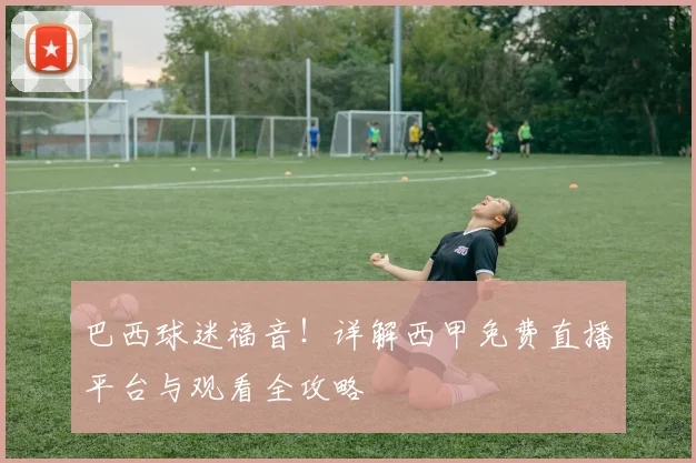 巴西球迷福音！详解西甲免费直播平台与观看全攻略