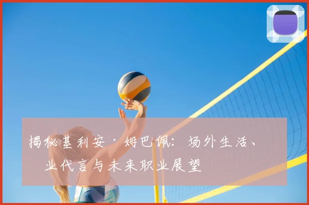 揭秘基利安·姆巴佩：场外生活、商业代言与未来职业展望