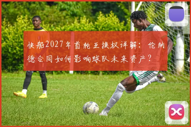 快船2027年首轮互换权详解：伦纳德合同如何影响球队未来资产？