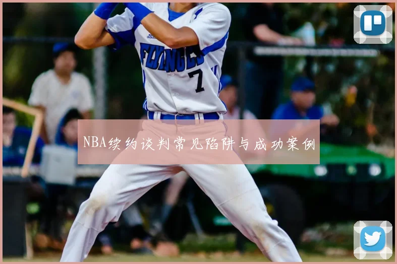 NBA续约谈判常见陷阱与成功案例