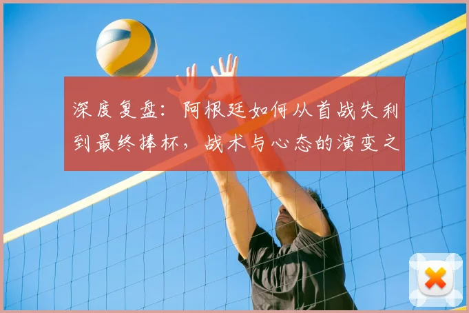 深度复盘：阿根廷如何从首战失利到最终捧杯，战术与心态的演变之路